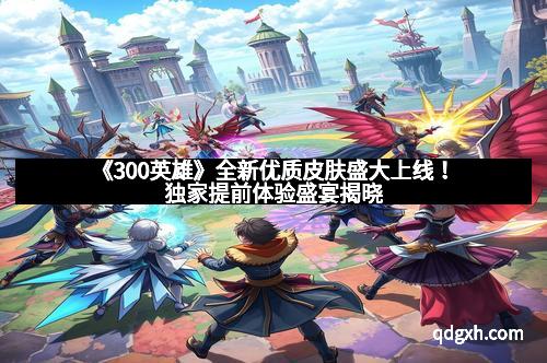 《300英雄》全新优质皮肤盛大上线！独家提前体验盛宴揭晓