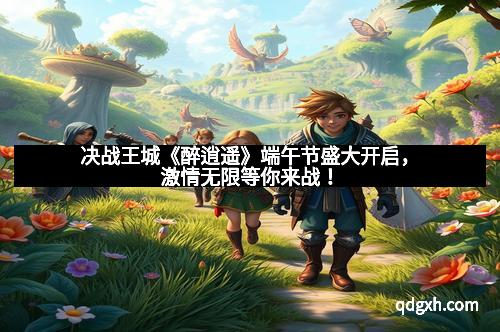 决战王城《醉逍遥》端午节盛大开启，激情无限等你来战！