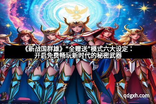 《新战国群雄》“全赠送”模式六大设定：开启免费畅玩新时代的秘密武器