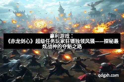 豪利游戏：《赤龙剑心》超级任务玩家狂镖独领风骚——探秘最炫战神的夺魁之路